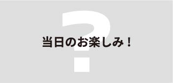 当日のお楽しみ!